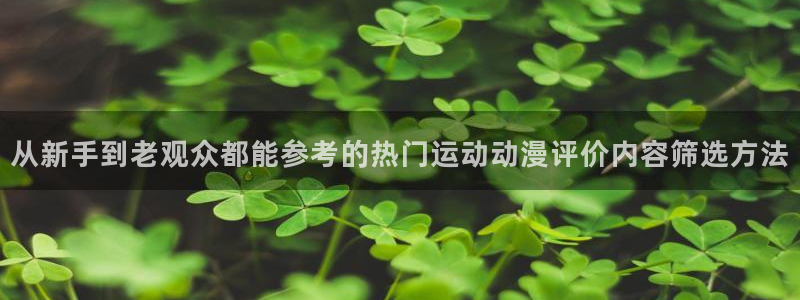 51动漫：从新手到老观众都能参考的热门运动动漫评价内容筛选方法