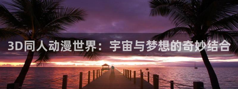 动漫之家吧：3D同人动漫世界：宇宙与梦想的奇妙结合