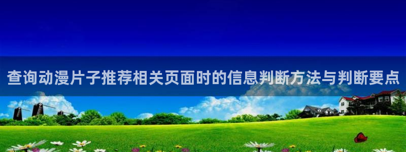 动漫共和国官网网址：查询动漫片子推荐相关页面时的信息判断方法与判断要点