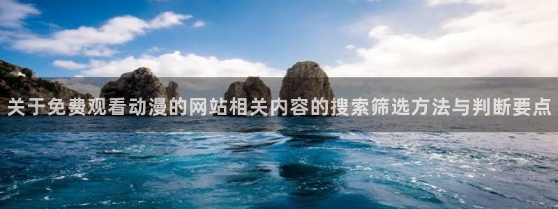 终末的后宫动漫完整版观看:关于免费观看动漫的网站相关内容的搜索筛选方法与判断要点