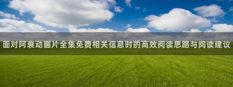 免费动漫网站推荐:面对阿衰动画片全集免费相关信息时的高效阅读思路与阅读建议