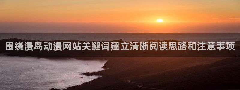 王者同人动漫:围绕漫岛动漫网站关键词建立清晰阅读思路和注意事项