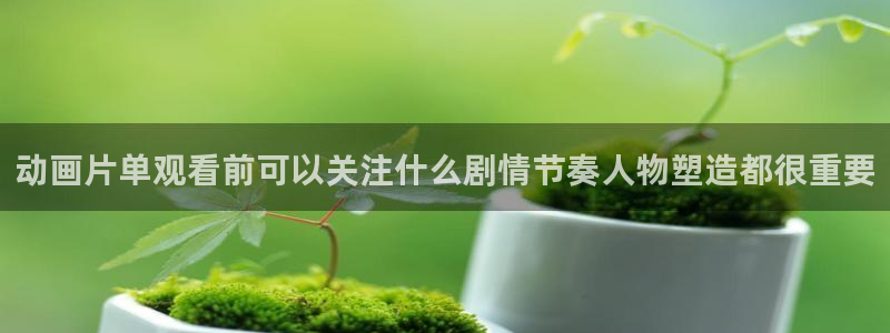 动漫之家官方app下载:动画片单观看前可以关注什么剧情节奏人物塑造都很重要