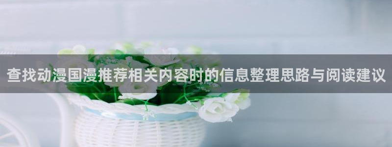 bl动漫推荐:查找动漫国漫推荐相关内容时的信息整理思路与阅读建议