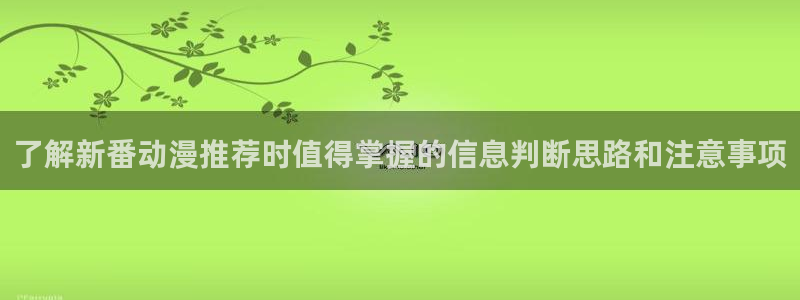 动漫共和国官网网址:了解新番动漫推荐时值得掌握的信息判断思路和注意事项
