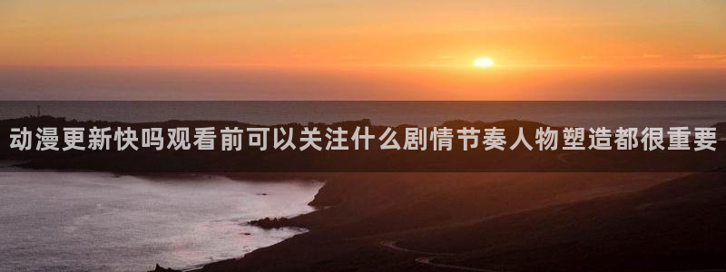 禁漫动漫免费:动漫更新快吗观看前可以关注什么剧情节奏人物塑造都很重要