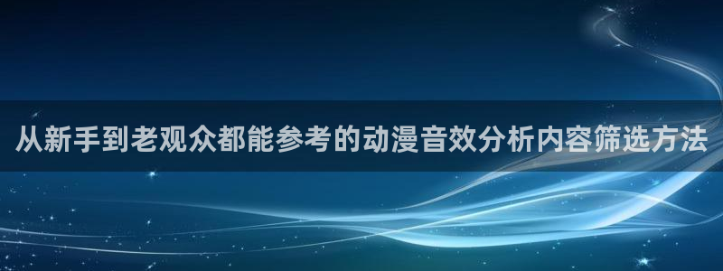 动漫之家x:从新手到老观众都能参考的动漫音效分析内容筛选方法