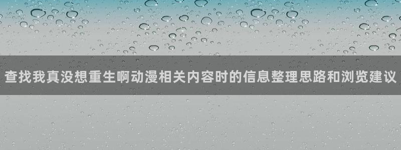 治愈动漫:查找我真没想重生啊动漫相关内容时的信息整理思路和浏览建议