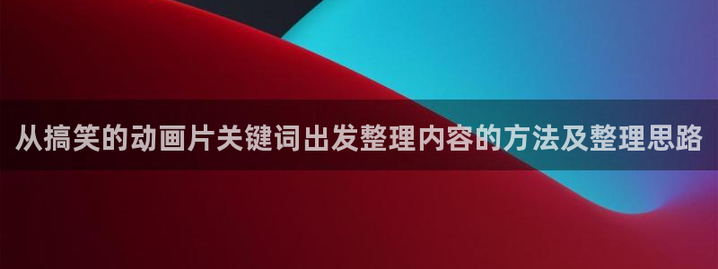 国产动漫好看的推荐:从搞笑的动画片关键词出发整理内容的方法及整理思路