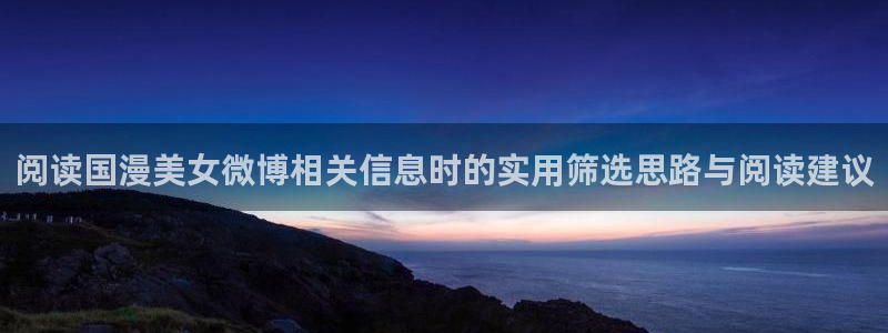 终末的后宫动漫完整版观看:阅读国漫美女微博相关信息时的实用筛选思路与阅读建议
