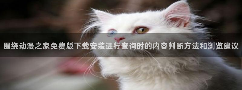 动漫推荐：围绕动漫之家免费版下载安装进行查询时的内容判断方法和浏览建议